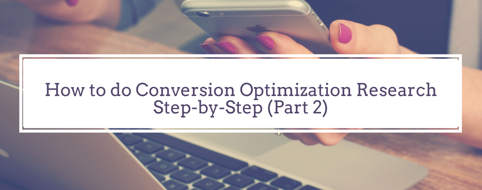 The Complete Guide: How to do Conversion Optimization Research Step-by-Step (part 2)